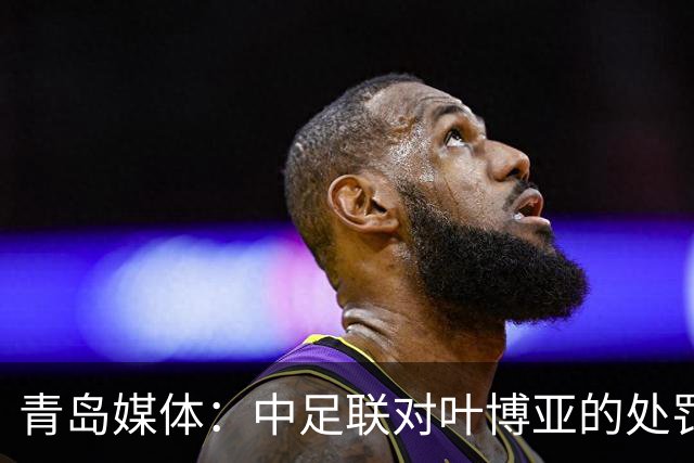 青岛媒体：中足联对叶博亚的处罚有些过重，海牛夏窗需引援